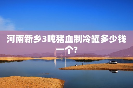 河南新乡3吨猪血制冷罐多少钱一个?