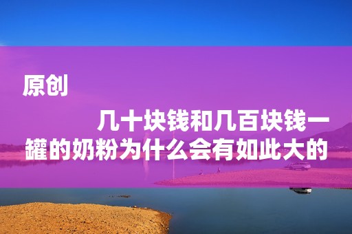 原创
            几十块钱和几百块钱一罐的奶粉为什么会有如此大的差别？有猫腻！