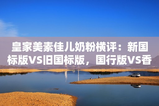 皇家美素佳儿奶粉横评：新国标版VS旧国标版，国行版VS香港版。