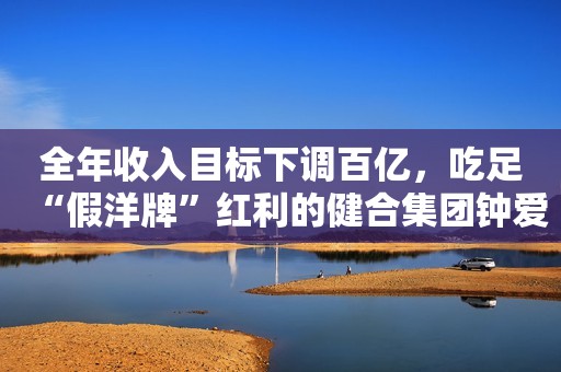全年收入目标下调百亿，吃足“假洋牌”红利的健合集团钟爱高溢价海外并购蓝鲸财经2023-07-21 20:14蓝鲸财经2023-07-21 20:14
