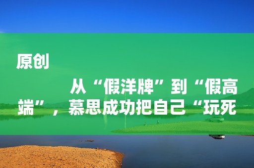 原创
            从“假洋牌”到“假高端”，慕思成功把自己“玩死”了
