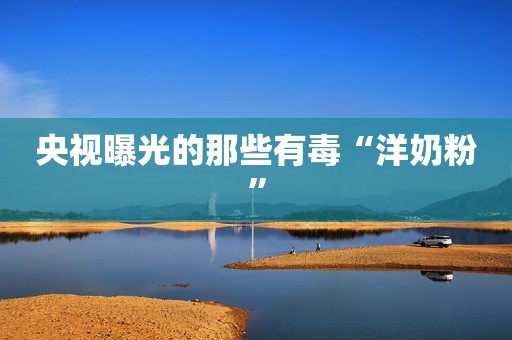 央视曝光的那些有毒“洋奶粉”