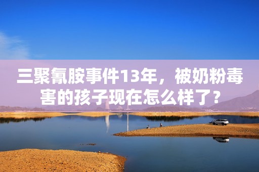 三聚氰胺事件13年，被奶粉毒害的孩子现在怎么样了？