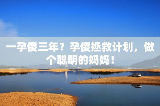 一孕傻三年？孕傻拯救计划，做个聪明的妈妈！