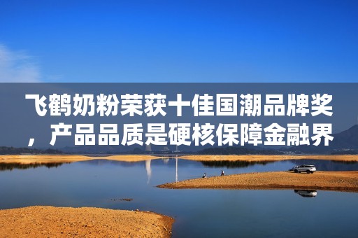 飞鹤奶粉荣获十佳国潮品牌奖，产品品质是硬核保障金融界2021-06-29 12:09金融界2021-06-29 12:09
