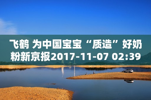 飞鹤 为中国宝宝“质造”好奶粉新京报2017-11-07 02:39新京报2017-11-07 02:39