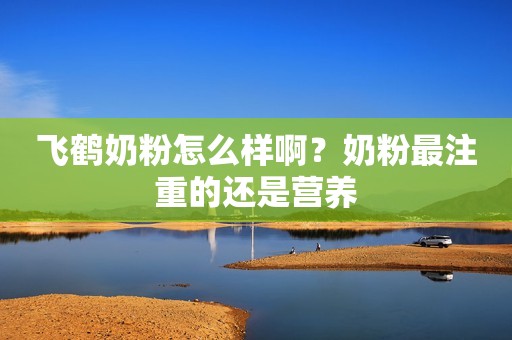飞鹤奶粉怎么样啊？奶粉最注重的还是营养