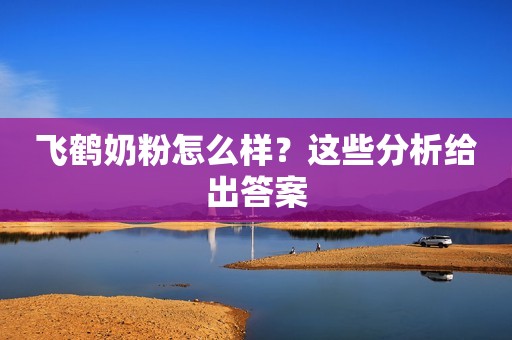 飞鹤奶粉怎么样？这些分析给出答案