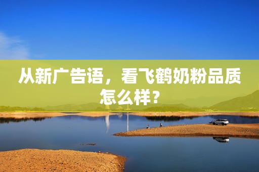 从新广告语，看飞鹤奶粉品质怎么样？