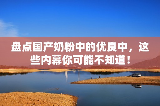 盘点国产奶粉中的优良中，这些内幕你可能不知道！