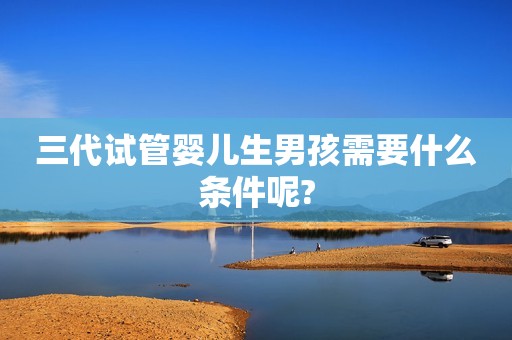 三代试管婴儿生男孩需要什么条件呢?
