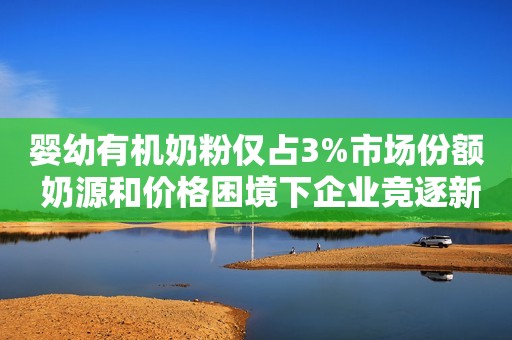 婴幼有机奶粉仅占3%市场份额 奶源和价格困境下企业竞逐新浪财经2020-03-12 12:58新浪财经2020-03-12 12:58