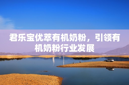 君乐宝优萃有机奶粉，引领有机奶粉行业发展