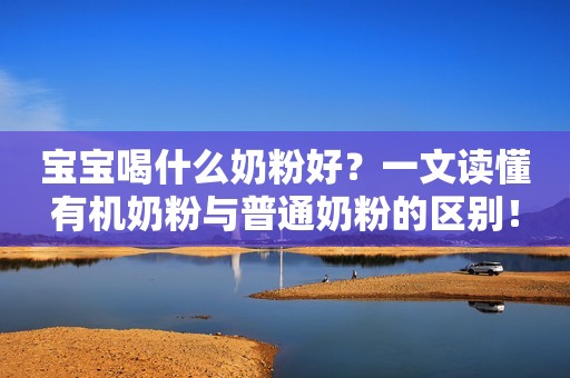 宝宝喝什么奶粉好？一文读懂有机奶粉与普通奶粉的区别！