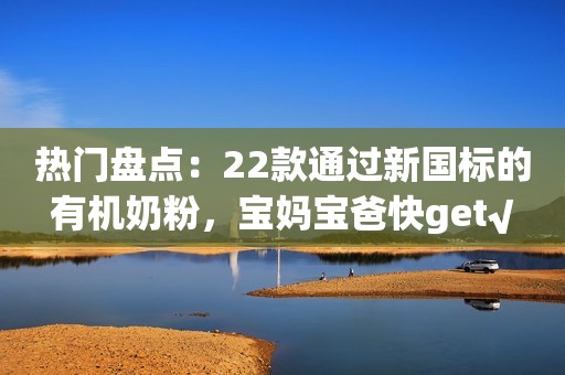 热门盘点：22款通过新国标的有机奶粉，宝妈宝爸快get√