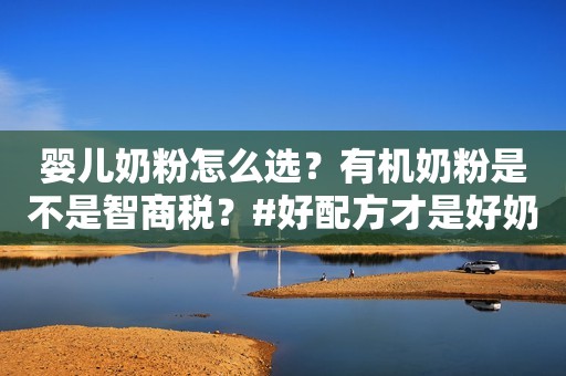 婴儿奶粉怎么选？有机奶粉是不是智商税？#好配方才是好奶粉