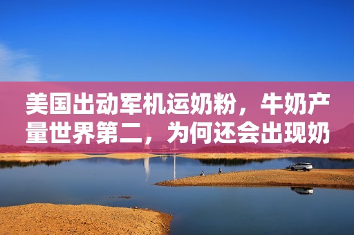 美国出动军机运奶粉，牛奶产量世界第二，为何还会出现奶粉荒？