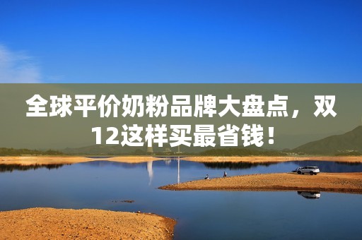 全球平价奶粉品牌大盘点，双12这样买最省钱！