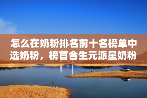 怎么在奶粉排名前十名榜单中选奶粉，榜首合生元派星奶粉给出答案！