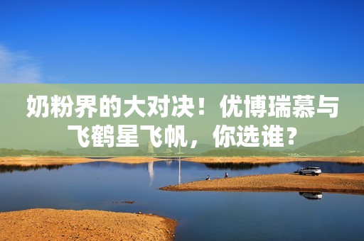 奶粉界的大对决！优博瑞慕与飞鹤星飞帆，你选谁？