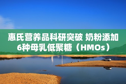 惠氏营养品科研突破 奶粉添加6种母乳低聚糖（HMOs）