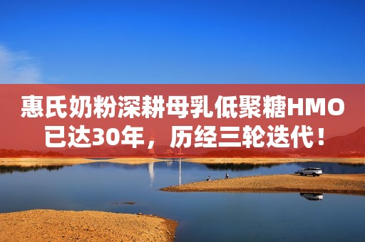 惠氏奶粉深耕母乳低聚糖HMO已达30年，历经三轮迭代！