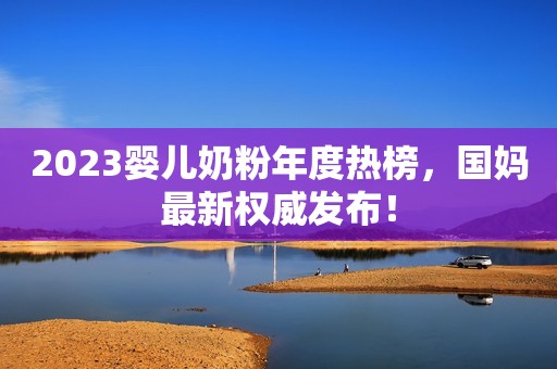 2023婴儿奶粉年度热榜，国妈最新权威发布！