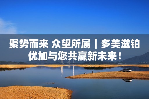 聚势而来 众望所属｜多美滋铂优加与您共赢新未来！