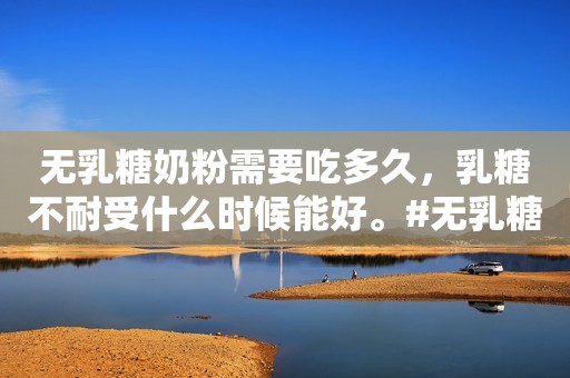 无乳糖奶粉需要吃多久，乳糖不耐受什么时候能好。#无乳糖奶粉