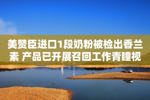 美赞臣进口1段奶粉被检出香兰素 产品已开展召回工作青瞳视角2022-04-07 12:25青瞳视角2022-04-07 12:25
