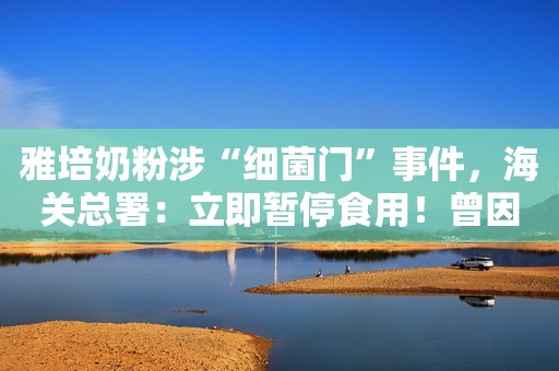 雅培奶粉涉“细菌门”事件，海关总署：立即暂停食用！曾因经营被污染奶粉被罚909万上游新闻2022-02-21 19:15上游新闻2022-02-21 19:15
