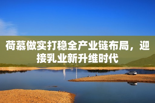 荷慕做实打稳全产业链布局，迎接乳业新升维时代