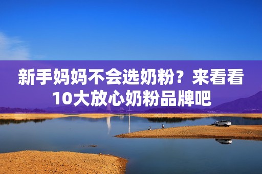 新手妈妈不会选奶粉？来看看10大放心奶粉品牌吧