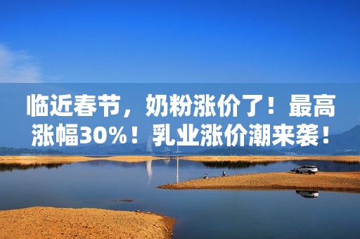 临近春节，奶粉涨价了！最高涨幅30%！乳业涨价潮来袭！