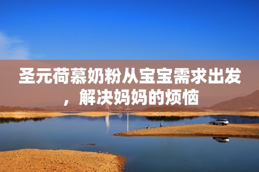 圣元荷慕奶粉从宝宝需求出发，解决妈妈的烦恼