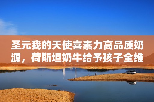 圣元我的天使喜素力高品质奶源，荷斯坦奶牛给予孩子全维营养