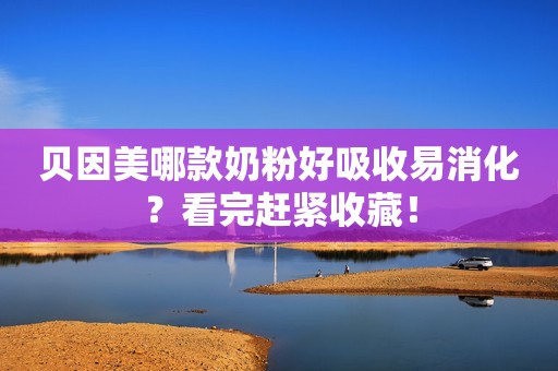 贝因美哪款奶粉好吸收易消化？看完赶紧收藏！