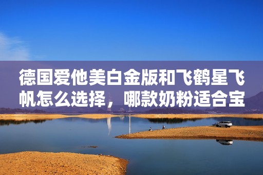 德国爱他美白金版和飞鹤星飞帆怎么选择，哪款奶粉适合宝宝？婴爱母婴坊2020-05-25 11:21婴爱母婴坊2020-05-25 11:21