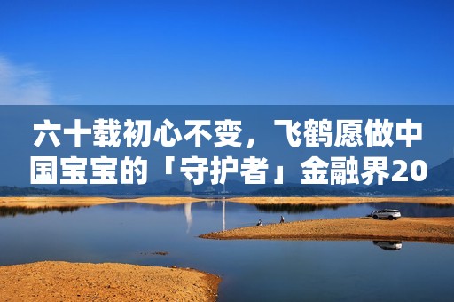 六十载初心不变，飞鹤愿做中国宝宝的「守护者」金融界2022-09-06 09:59金融界2022-09-06 09:59