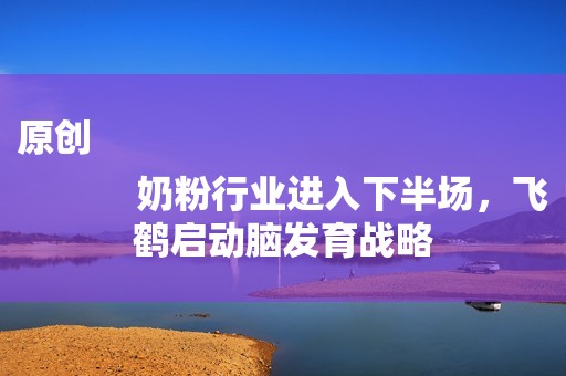 原创
            奶粉行业进入下半场，飞鹤启动脑发育战略