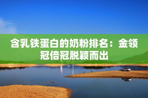 含乳铁蛋白的奶粉排名：金领冠倍冠脱颖而出
