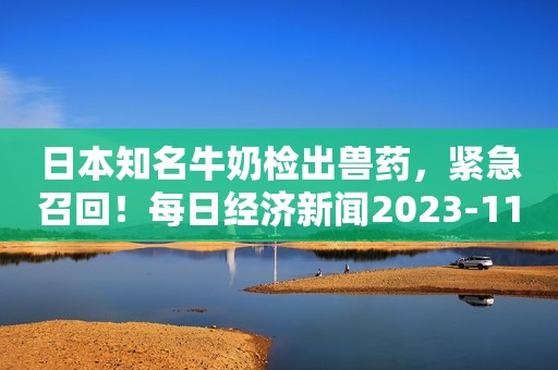 日本知名牛奶检出兽药，紧急召回！每日经济新闻2023-11-12 08:15每日经济新闻2023-11-12 08:15