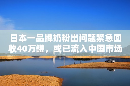 日本一品牌奶粉出问题紧急回收40万罐，或已流入中国市场环球时报2020-10-19 17:38环球时报2020-10-19 17:38