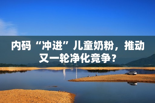 内码“冲进”儿童奶粉，推动又一轮净化竞争？