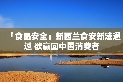 「食品安全」新西兰食安新法通过 欲赢回中国消费者