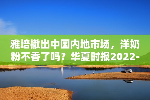 雅培撤出中国内地市场，洋奶粉不香了吗？华夏时报2022-12-23 10:00华夏时报2022-12-23 10:00