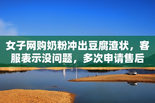 女子网购奶粉冲出豆腐渣状，客服表示没问题，多次申请售后被驳回