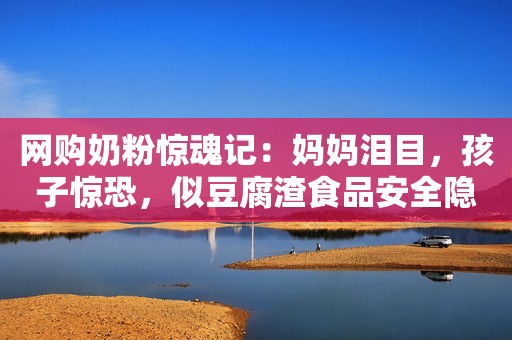 网购奶粉惊魂记：妈妈泪目，孩子惊恐，似豆腐渣食品安全隐患揭秘