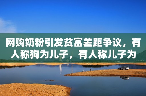 网购奶粉引发贫富差距争议，有人称狗为儿子，有人称儿子为狗剩！