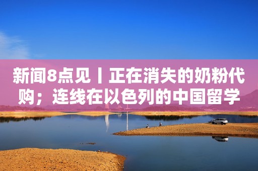新闻8点见丨正在消失的奶粉代购；连线在以色列的中国留学生新京报2023-10-12 19:40新京报2023-10-12 19:40